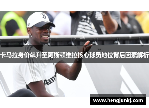 卡马拉身价飙升至阿斯顿维拉核心球员地位背后因素解析