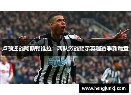 卢顿迎战阿斯顿维拉：两队激战预示英超赛季新篇章