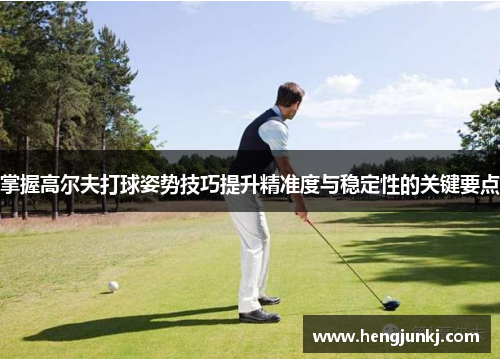 掌握高尔夫打球姿势技巧提升精准度与稳定性的关键要点