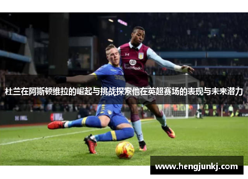 杜兰在阿斯顿维拉的崛起与挑战探索他在英超赛场的表现与未来潜力