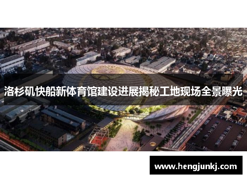 洛杉矶快船新体育馆建设进展揭秘工地现场全景曝光