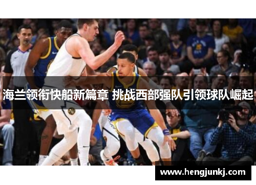 海兰领衔快船新篇章 挑战西部强队引领球队崛起