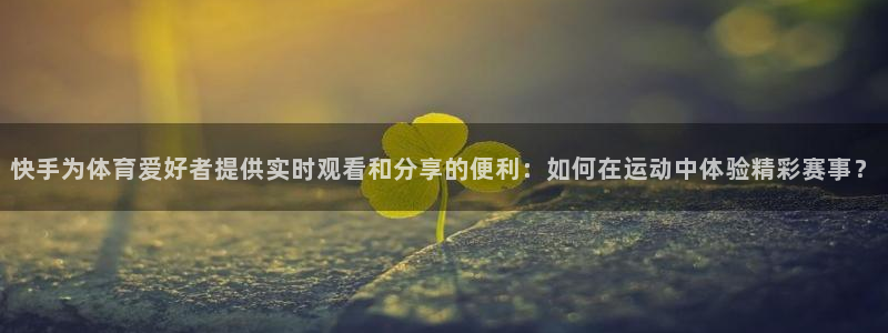 黑白直播：快手为体育爱好者提供实时观看和分享的便利：如何在运动中体验精彩赛事？