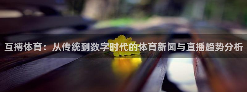 黑白足球体育直播：互搏体育：从传统到数字时代的体育新闻与直播趋势分析