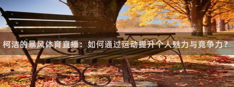 黑白体育nba直播免费观看：柯洁的暴风体育直播：如何通过运动提升个人魅力与竞争力？